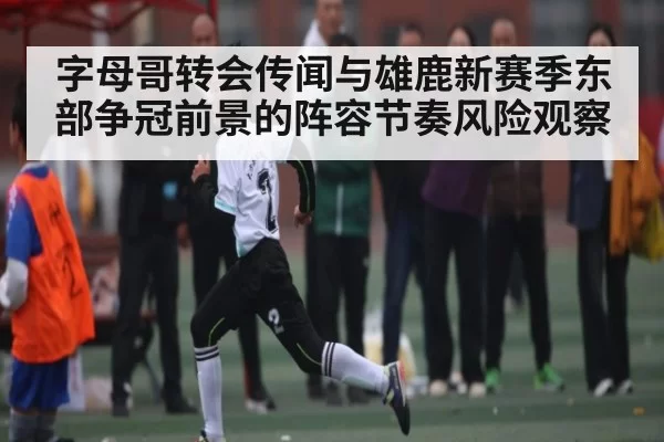 字母哥转会传闻与雄鹿新赛季东部争冠前景的阵容节奏风险观察